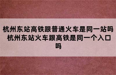 杭州东站高铁跟普通火车是同一站吗 杭州东站火车跟高铁是同一个入口吗